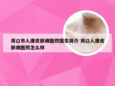 周口市人康皮肤病医院医生简介 周口人康皮肤病医院怎么样