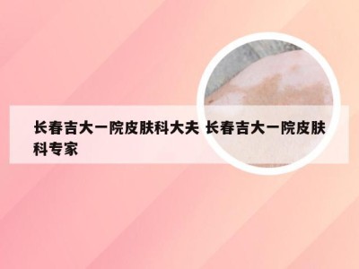 长春吉大一院皮肤科大夫 长春吉大一院皮肤科专家