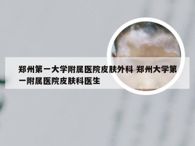 郑州第一大学附属医院皮肤外科 郑州大学第一附属医院皮肤科医生