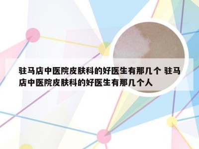 驻马店中医院皮肤科的好医生有那几个 驻马店中医院皮肤科的好医生有那几个人