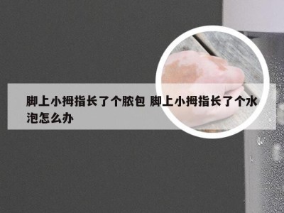 脚上小拇指长了个脓包 脚上小拇指长了个水泡怎么办