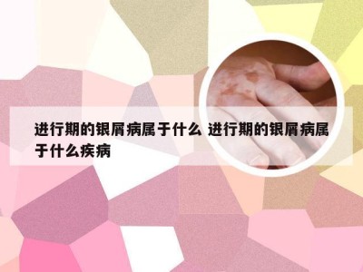 进行期的银屑病属于什么 进行期的银屑病属于什么疾病