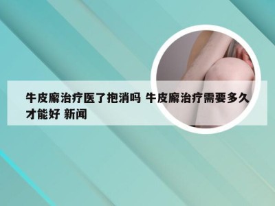 牛皮廨治疗医了抱消吗 牛皮廨治疗需要多久才能好 新闻