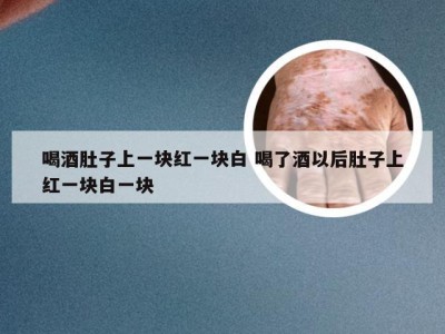 喝酒肚子上一块红一块白 喝了酒以后肚子上红一块白一块