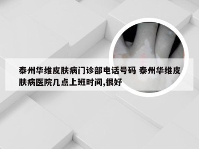 泰州华维皮肤病门诊部电话号码 泰州华维皮肤病医院几点上班时间,很好