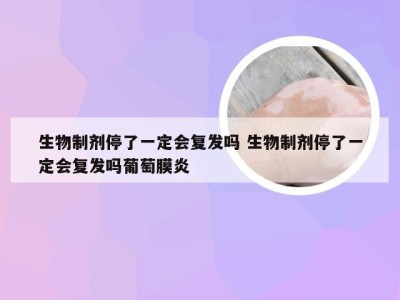 生物制剂停了一定会复发吗 生物制剂停了一定会复发吗葡萄膜炎