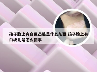 孩子脸上有白色凸起是什么东西 孩子脸上有白块儿是怎么回事