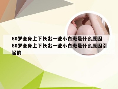 60岁全身上下长出一些小白斑是什么原因 60岁全身上下长出一些小白斑是什么原因引起的