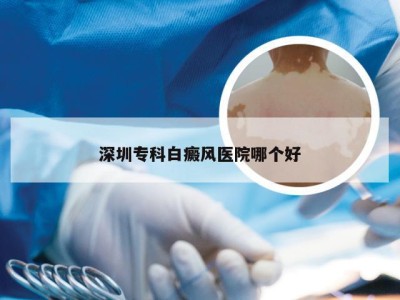 深圳专科白癜风医院哪个好