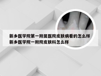 新乡医学院第一附属医院皮肤病看的怎么样 新乡医学院一附院皮肤科怎么样