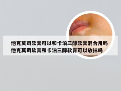 他克莫司软膏可以和卡泊三醇软膏混合用吗 他克莫司软膏和卡泊三醇软膏可以放抹吗