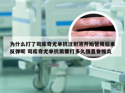 为什么打了司库奇尤单抗注射液开始管用后来反弹呢 司库奇尤单抗需要打多久强直脊椎炎