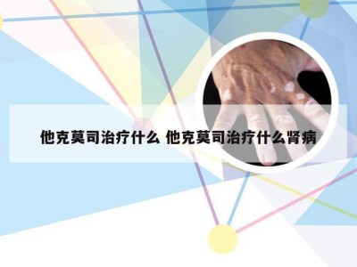 他克莫司治疗什么 他克莫司治疗什么肾病