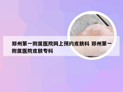 郑州第一附属医院网上预约皮肤科 郑州第一附属医院皮肤专科