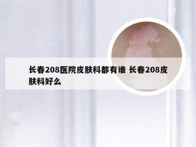 长春208医院皮肤科都有谁 长春208皮肤科好么