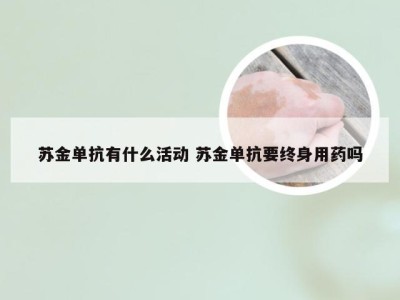 苏金单抗有什么活动 苏金单抗要终身用药吗