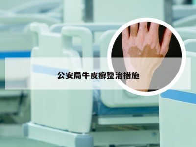 公安局牛皮癣整治措施