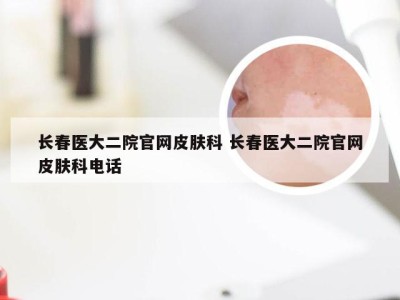 长春医大二院官网皮肤科 长春医大二院官网皮肤科电话