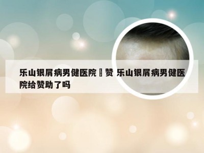 乐山银屑病男健医院給赞 乐山银屑病男健医院给赞助了吗