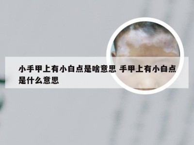 小手甲上有小白点是啥意思 手甲上有小白点是什么意思