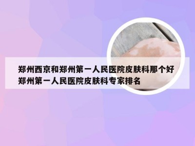 郑州西京和郑州第一人民医院皮肤科那个好 郑州第一人民医院皮肤科专家排名