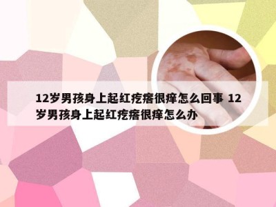 12岁男孩身上起红疙瘩很痒怎么回事 12岁男孩身上起红疙瘩很痒怎么办