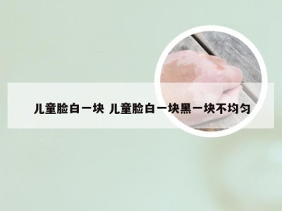 儿童脸白一块 儿童脸白一块黑一块不均匀