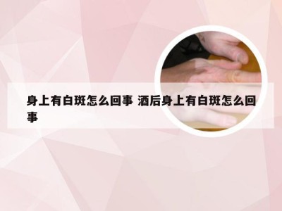 身上有白斑怎么回事 酒后身上有白斑怎么回事