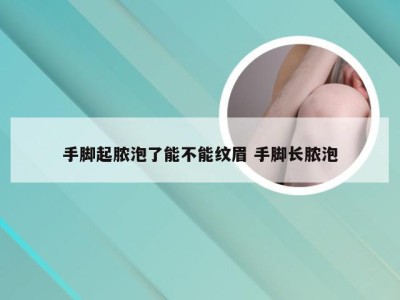 手脚起脓泡了能不能纹眉 手脚长脓泡