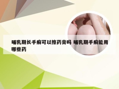 哺乳期长手癣可以擦药膏吗 哺乳期手癣能用哪些药