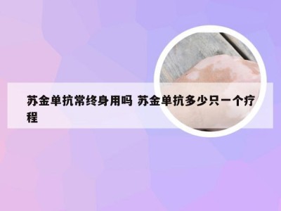 苏金单抗常终身用吗 苏金单抗多少只一个疗程