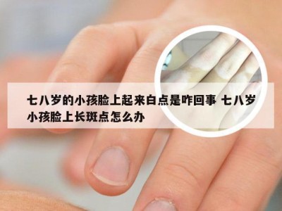 七八岁的小孩脸上起来白点是咋回事 七八岁小孩脸上长斑点怎么办