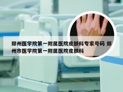 郑州医学院第一附属医院皮肤科专家号码 郑州市医学院第一附属医院皮肤科