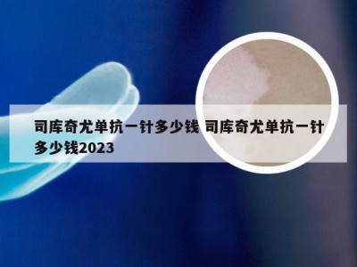 司库奇尤单抗一针多少钱 司库奇尤单抗一针多少钱2023