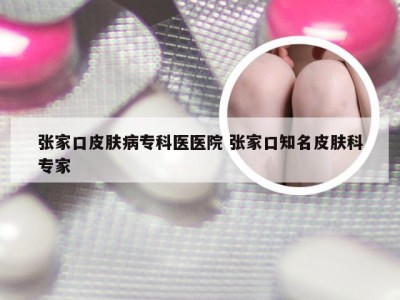 张家口皮肤病专科医医院 张家口知名皮肤科专家