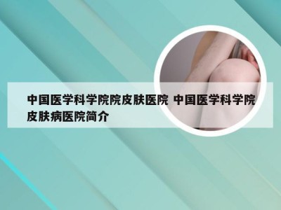 中国医学科学院院皮肤医院 中国医学科学院皮肤病医院简介