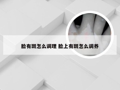 脸有斑怎么调理 脸上有斑怎么调养