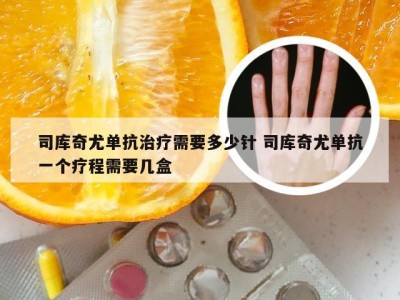 司库奇尤单抗治疗需要多少针 司库奇尤单抗一个疗程需要几盒