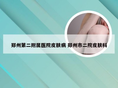 郑州第二附属医院皮肤病 郑州市二院皮肤科