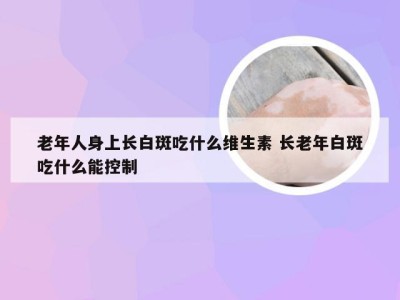 老年人身上长白斑吃什么维生素 长老年白斑吃什么能控制