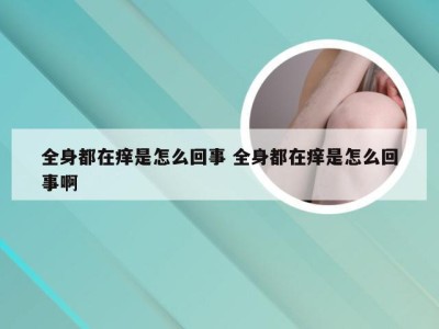 全身都在痒是怎么回事 全身都在痒是怎么回事啊