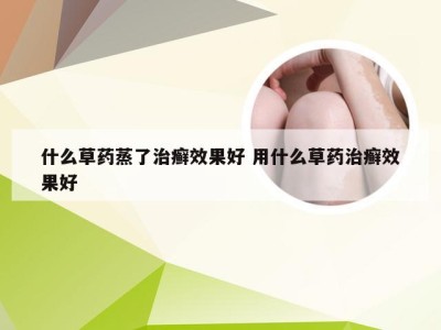 什么草药蒸了治癣效果好 用什么草药治癣效果好