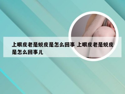 上眼皮老是蜕皮是怎么回事 上眼皮老是蜕皮是怎么回事儿