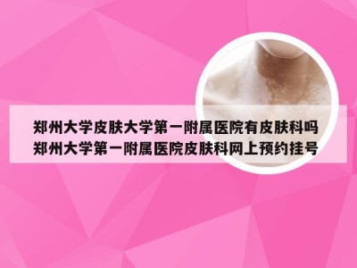 郑州大学皮肤大学第一附属医院有皮肤科吗 郑州大学第一附属医院皮肤科网上预约挂号