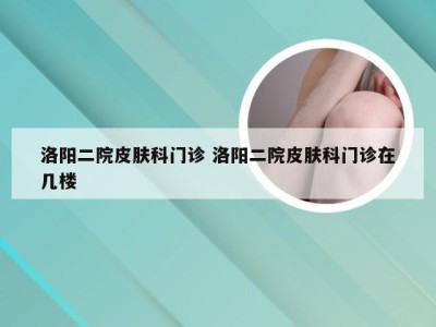 洛阳二院皮肤科门诊 洛阳二院皮肤科门诊在几楼