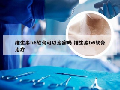 维生素b6软膏可以治癣吗 维生素b6软膏治疗