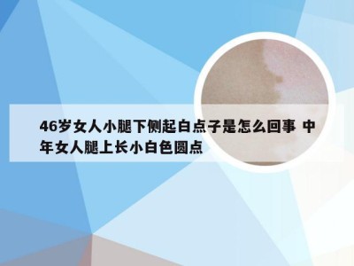 46岁女人小腿下侧起白点子是怎么回事 中年女人腿上长小白色圆点