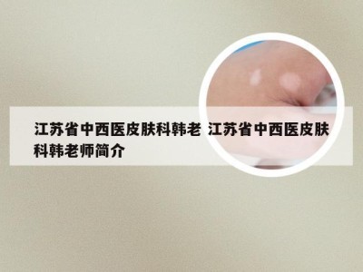 江苏省中西医皮肤科韩老 江苏省中西医皮肤科韩老师简介