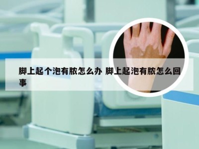 脚上起个泡有脓怎么办 脚上起泡有脓怎么回事