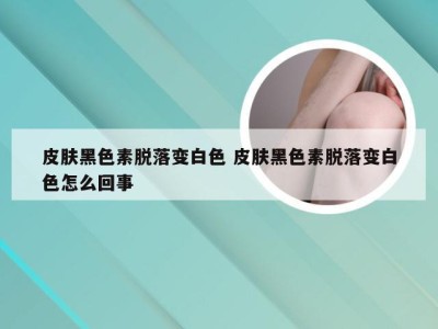 皮肤黑色素脱落变白色 皮肤黑色素脱落变白色怎么回事